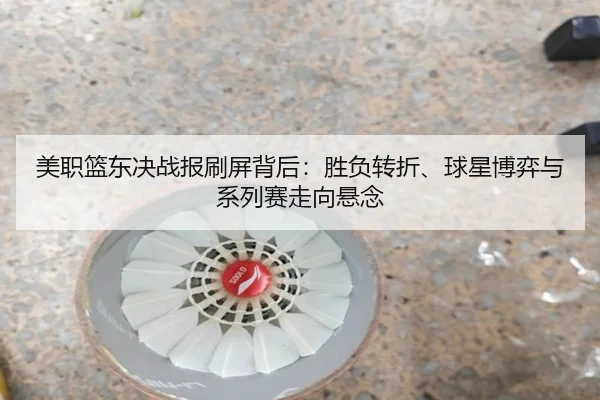 美职篮东决战报刷屏背后：胜负转折、球星博弈与系列赛走向悬念
