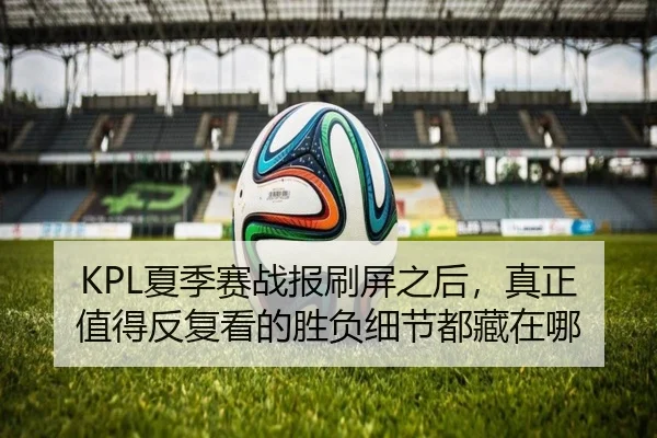 KPL夏季赛战报刷屏之后，真正值得反复看的胜负细节都藏在哪